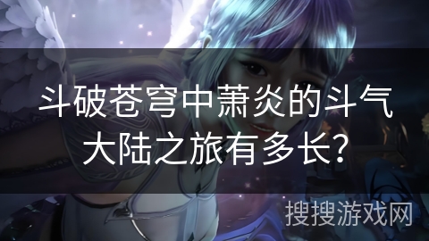 斗破苍穹中萧炎的斗气大陆之旅有多长？