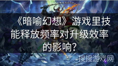 《暗喻幻想》游戏里技能释放频率对升级效率的影响？