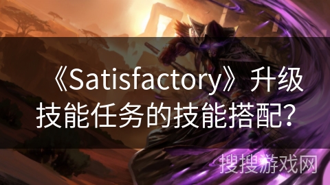 《Satisfactory》升级技能任务的技能搭配？