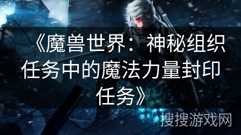 《魔兽世界：神秘组织任务中的魔法力量封印任务》