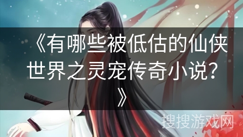 《有哪些被低估的仙侠世界之灵宠传奇小说？》