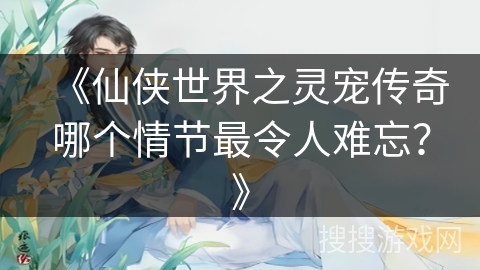 《仙侠世界之灵宠传奇哪个情节最令人难忘？》