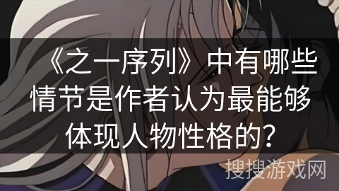 《之一序列》中有哪些情节是作者认为最能够体现人物性格的？