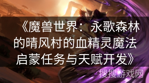 《魔兽世界：永歌森林的晴风村的血精灵魔法启蒙任务与天赋开发》