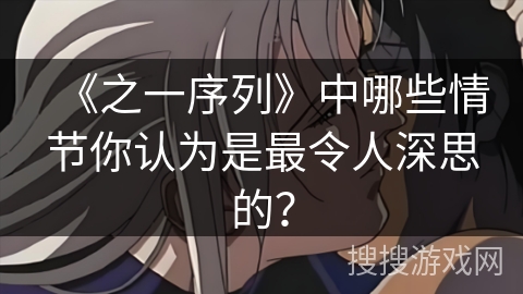 《之一序列》中哪些情节你认为是最令人深思的？