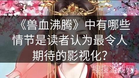 《兽血沸腾》中有哪些情节是读者认为最令人期待的影视化？