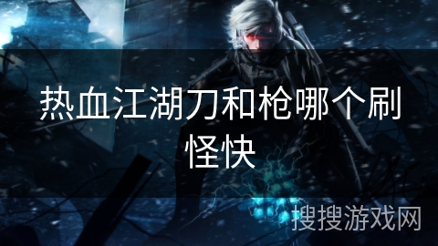 热血江湖刀和枪哪个刷怪快