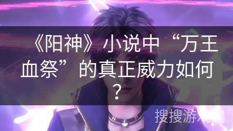 《阳神》小说中“万王血祭”的真正威力如何？