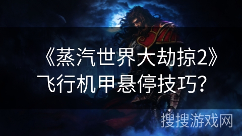 《蒸汽世界大劫掠2》飞行机甲悬停技巧？