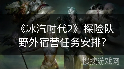 《冰汽时代2》探险队野外宿营任务安排？
