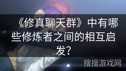 《修真聊天群》中有哪些修炼者之间的相互启发？