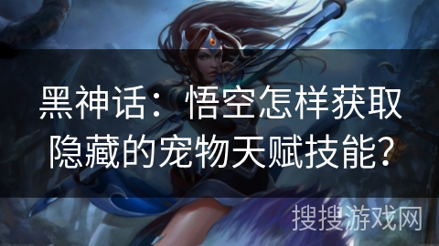 黑神话：悟空怎样获取隐藏的宠物天赋技能？