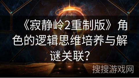 《寂静岭2重制版》角色的逻辑思维培养与解谜关联？