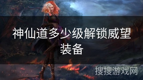 神仙道多少级解锁威望装备
