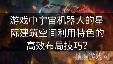 游戏中宇宙机器人的星际建筑空间利用特色的高效布局技巧？