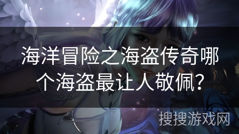 海洋冒险之海盗传奇哪个海盗最让人敬佩？