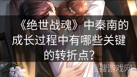 《绝世战魂》中秦南的成长过程中有哪些关键的转折点？