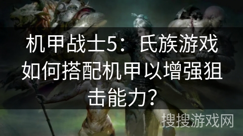 机甲战士5：氏族游戏如何搭配机甲以增强狙击能力？