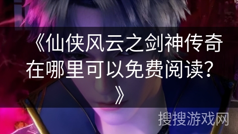 《仙侠风云之剑神传奇在哪里可以免费阅读？》