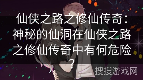 仙侠之路之修仙传奇:神秘的仙洞在仙侠之路之修仙传奇中有何危险? 仙侠之路之修仙传奇:神秘的仙洞在仙侠之路之修仙传奇中有何危险?