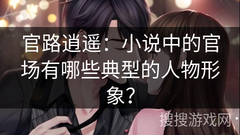 官路逍遥：小说中的官场有哪些典型的人物形象？