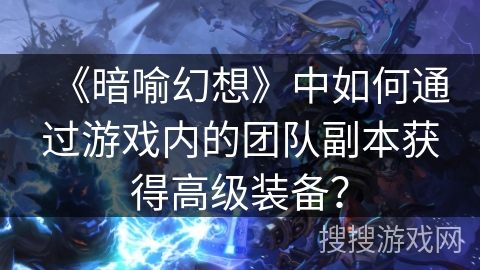 《暗喻幻想》中如何通过游戏内的团队副本获得高级装备？