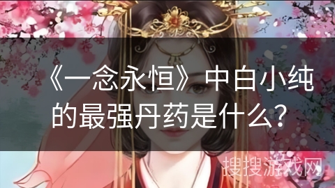 《一念永恒》中白小纯的最强丹药是什么？