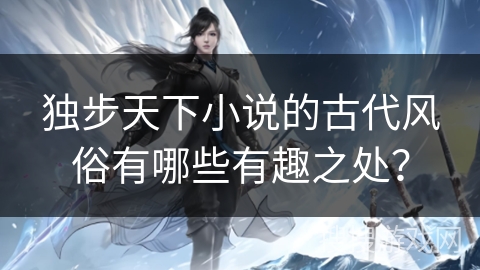 独步天下小说的古代风俗有哪些有趣之处？