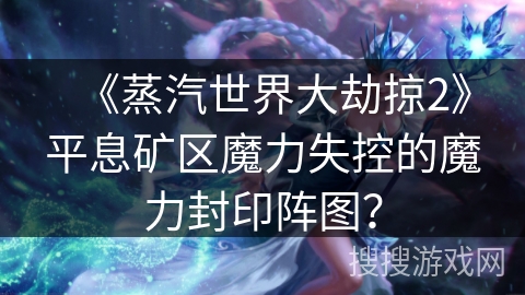 《蒸汽世界大劫掠2》平息矿区魔力失控的魔力封印阵图？