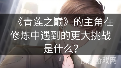 《青莲之巅》的主角在修炼中遇到的更大挑战是什么？