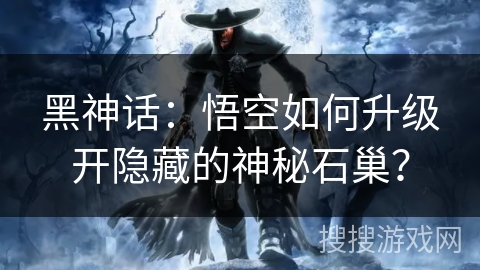 黑神话:悟空如何升级开隐藏的神秘石巢? 黑神话:悟空如何升级开隐藏的神秘石巢?