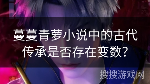 蔓蔓青萝小说中的古代传承是否存在变数？