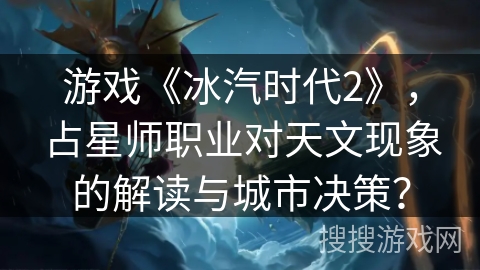 游戏《冰汽时代2》，占星师职业对天文现象的解读与城市决策？