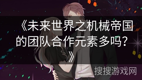 《未来世界之机械帝国的团队合作元素多吗？》