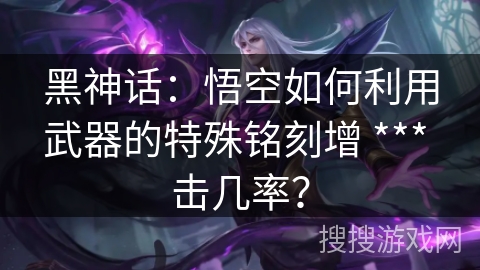黑神话：悟空如何利用武器的特殊铭刻增 *** 击几率？