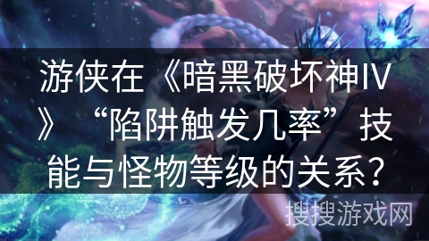 游侠在《暗黑破坏神IV》“陷阱触发几率”技能与怪物等级的关系? 游侠在《暗黑破坏神IV》“陷阱触发几率”技能与怪物等级的关系?