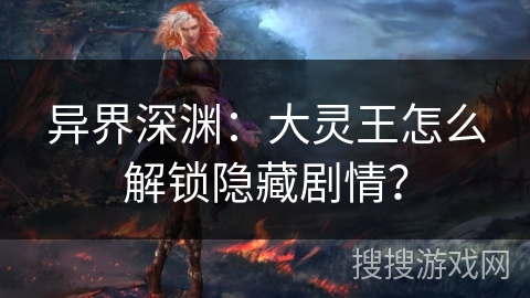 异界深渊：大灵王怎么解锁隐藏剧情？