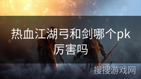 热血江湖弓和剑哪个pk厉害吗
