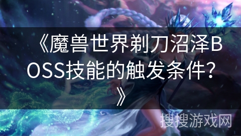 《魔兽世界剃刀沼泽BOSS技能的触发条件？》