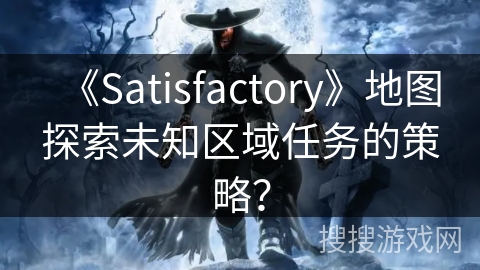 《Satisfactory》地图探索未知区域任务的策略？