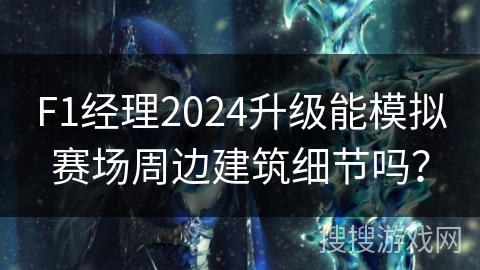 F1经理2024升级能模拟赛场周边建筑细节吗？
