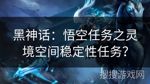 黑神话：悟空任务之灵境空间稳定性任务？