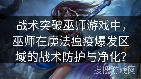 战术突破巫师游戏中，巫师在魔法瘟疫爆发区域的战术防护与净化？