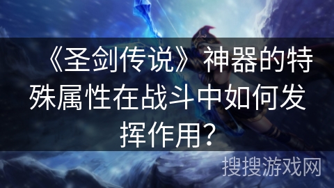 《圣剑传说》神器的特殊属性在战斗中如何发挥作用？