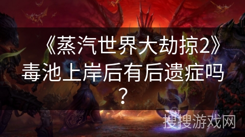 《蒸汽世界大劫掠2》毒池上岸后有后遗症吗？