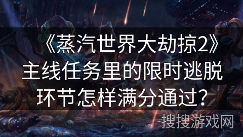 《蒸汽世界大劫掠2》主线任务里的限时逃脱环节怎样满分通过? 《蒸汽世界大劫掠2》主线任务里的限时逃脱环节怎样满分通过?