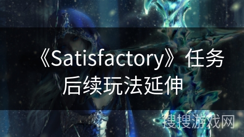 《Satisfactory》任务后续玩法延伸