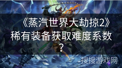 《蒸汽世界大劫掠2》稀有装备获取难度系数？