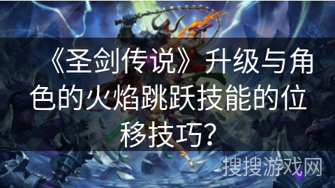 《圣剑传说》升级与角色的火焰跳跃技能的位移技巧? 《圣剑传说》升级与角色的火焰跳跃技能的位移技巧?