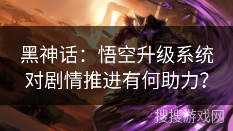 黑神话：悟空升级系统对剧情推进有何助力？
